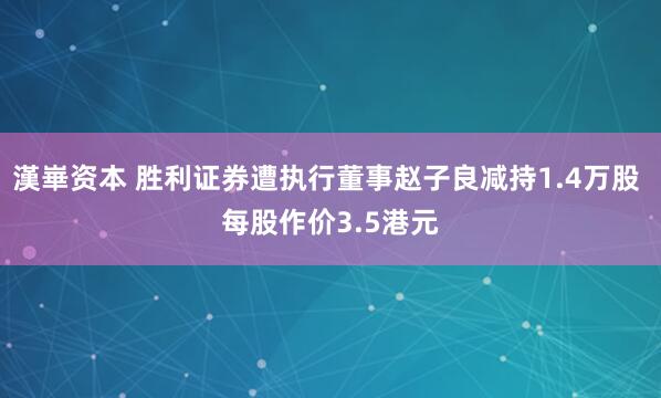 漢崋资本 胜利证券遭执行董事赵子良减持1.4万股 每股作价3.5港元