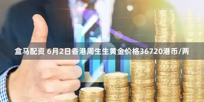 盒马配资 6月2日香港周生生黄金价格36720港币/两