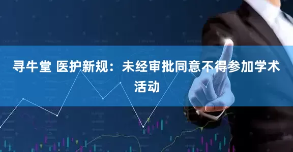寻牛堂 医护新规：未经审批同意不得参加学术活动