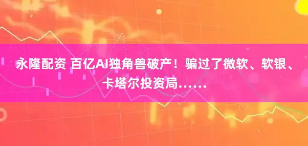 永隆配资 百亿AI独角兽破产！骗过了微软、软银、卡塔尔投资局……