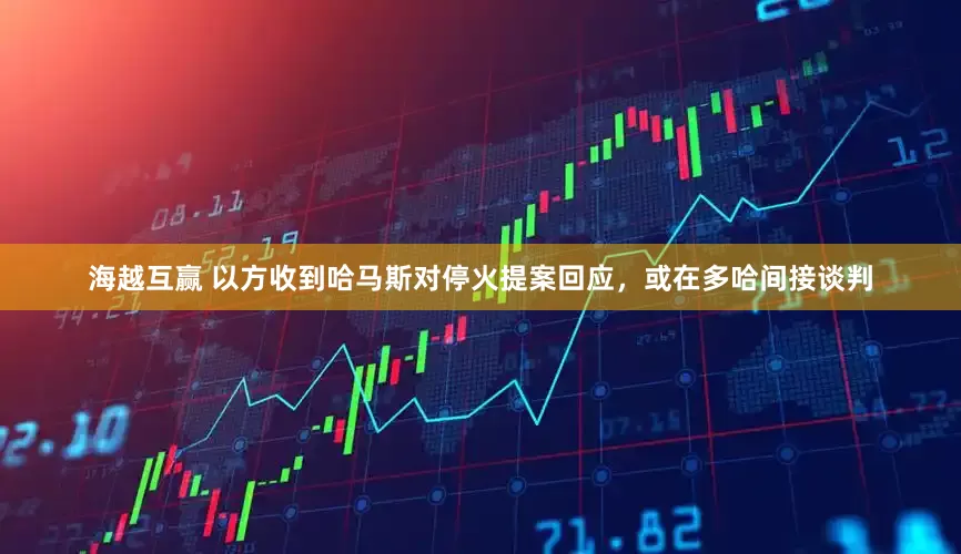 海越互赢 以方收到哈马斯对停火提案回应，或在多哈间接谈判