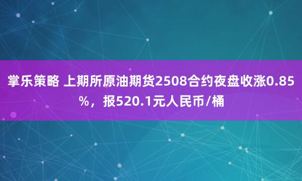 掌乐策略 上期所原油期货2508合约夜盘收涨0.85%，报520.1元人民币/桶