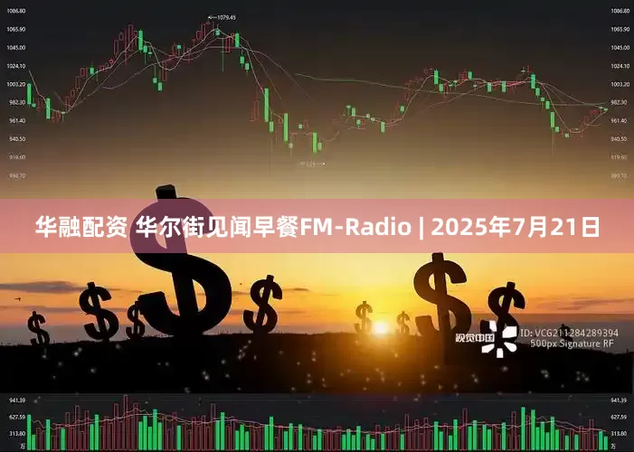 华融配资 华尔街见闻早餐FM-Radio | 2025年7月21日