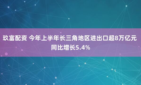 玖富配资 今年上半年长三角地区进出口超8万亿元 同比增长5.4%