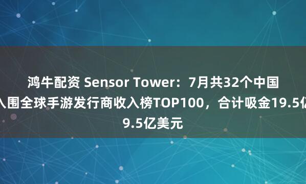 鸿牛配资 Sensor Tower：7月共32个中国厂商入围全球手游发行商收入榜TOP100，合计吸金19.5亿美元