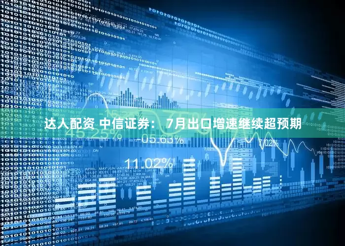 达人配资 中信证券： 7月出口增速继续超预期