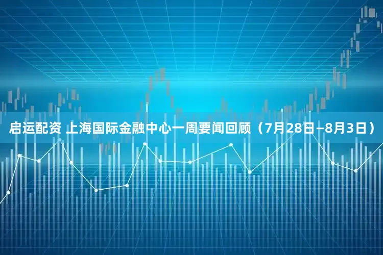 启运配资 上海国际金融中心一周要闻回顾(7月28日—8月3日)