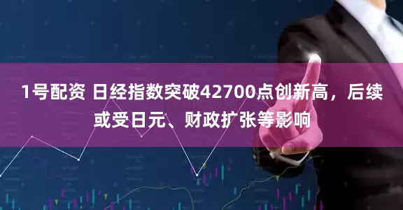 1号配资 日经指数突破42700点创新高,后续或受日元、财政扩张等影响