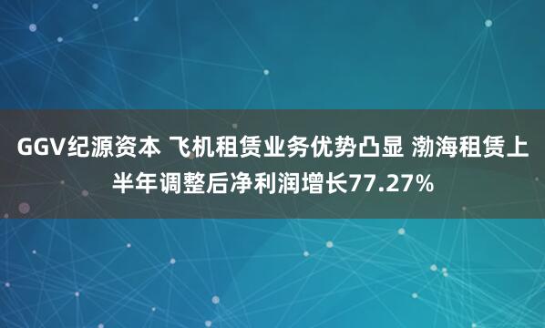 GGV纪源资本 飞机租赁业务优势凸显 渤海租赁上半年调整后净利润增长77.27%