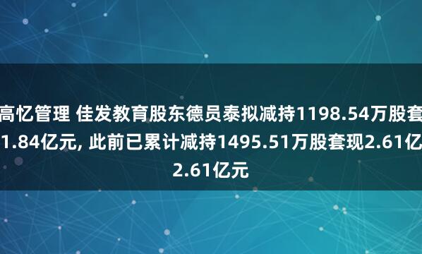 高忆管理 佳发教育股东德员泰拟减持1198.54万股套现1.84亿元, 此前已累计减持1495.51万股套现2.61亿元