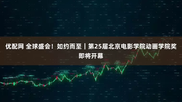 优配网 全球盛会！如约而至｜第25届北京电影学院动画学院奖即将开幕