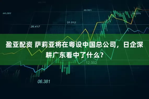 盈亚配资 萨莉亚将在粤设中国总公司,日企深耕广东看中了什么?