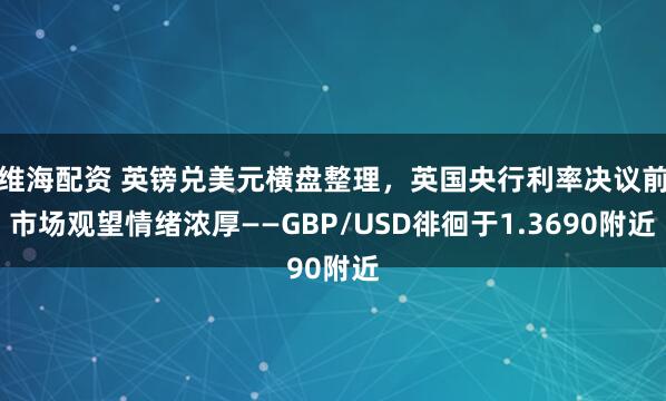 维海配资 英镑兑美元横盘整理，英国央行利率决议前市场观望情绪浓厚——GBP/USD徘徊于1.3690附近