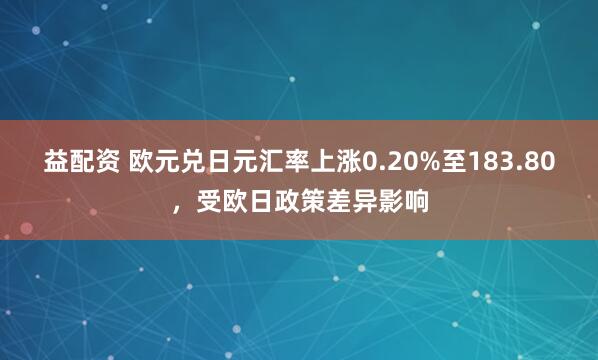 益配资 欧元兑日元汇率上涨0.20%至183.80，受欧日政策差异影响
