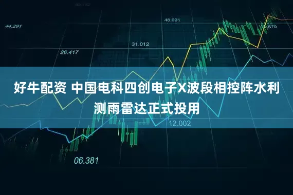 好牛配资 中国电科四创电子X波段相控阵水利测雨雷达正式投用