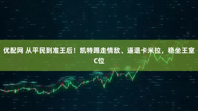 优配网 从平民到准王后!凯特踢走情敌、逼退卡米拉,稳坐王室C位