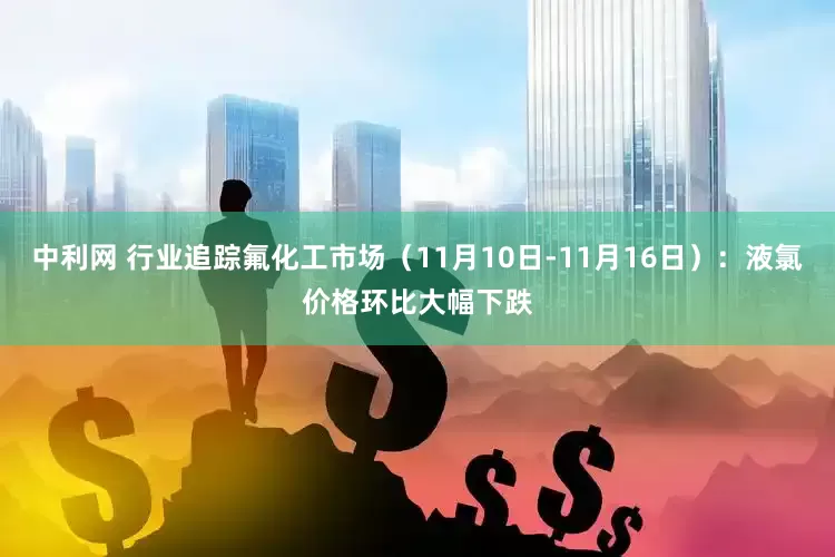 中利网 行业追踪氟化工市场（11月10日-11月16日）：液氯价格环比大幅下跌