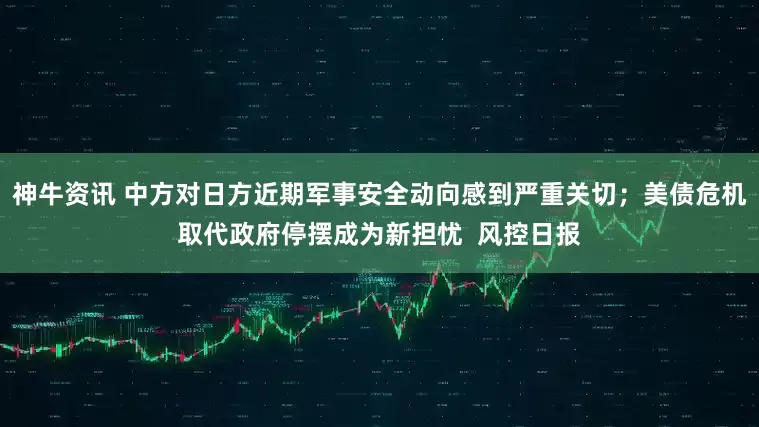 神牛资讯 中方对日方近期军事安全动向感到严重关切；美债危机取代政府停摆成为新担忧  风控日报