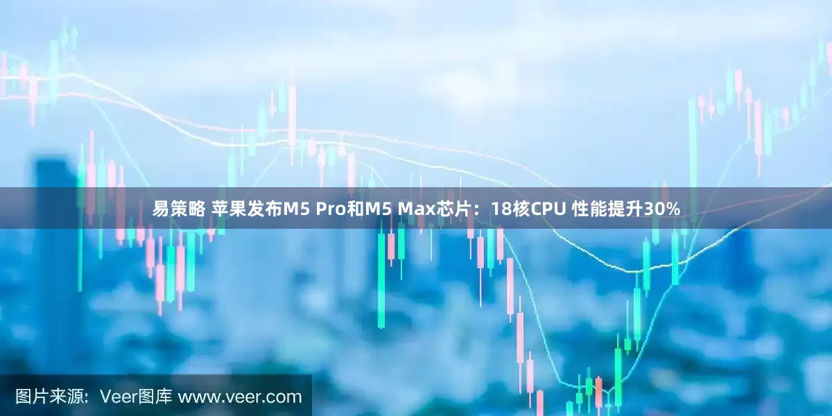 易策略 苹果发布M5 Pro和M5 Max芯片：18核CPU 性能提升30%