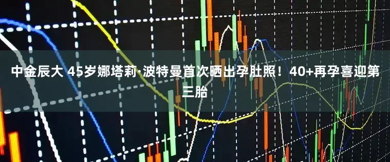 中金辰大 45岁娜塔莉·波特曼首次晒出孕肚照！40+再孕喜迎第三胎