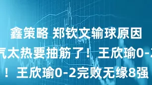 鑫策略 郑钦文输球原因曝光：天气太热要抽筋了！王欣瑜0-2完败无缘8强